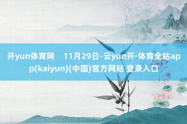开yun体育网 11月29日-云yun开·体育全站app(kaiyun)(中国)官方网站 登录入口