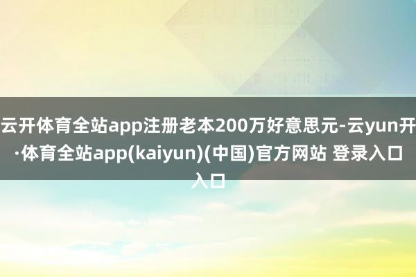云开体育全站app注册老本200万好意思元-云yun开·体育全站app(kaiyun)(中国)官方网站 登录入口
