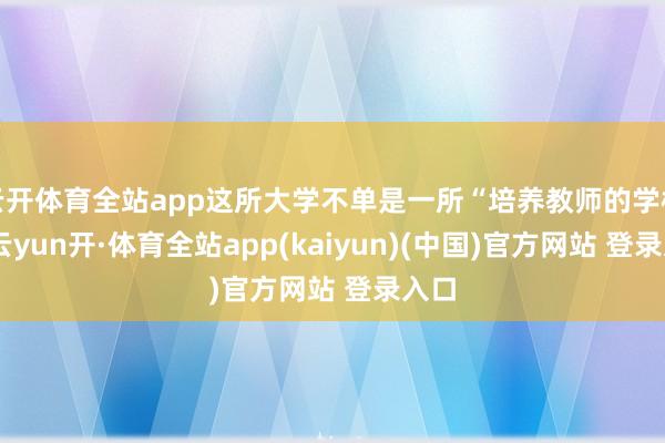 云开体育全站app这所大学不单是一所“培养教师的学校”-云yun开·体育全站app(kaiyun)(中国)官方网站 登录入口