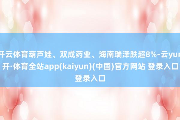 开云体育葫芦娃、双成药业、海南瑞泽跌超8%-云yun开·体育全站app(kaiyun)(中国)官方网站 登录入口