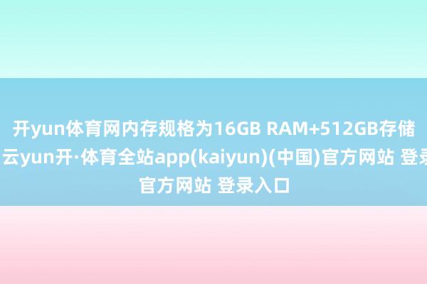 开yun体育网内存规格为16GB RAM+512GB存储空间-云yun开·体育全站app(kaiyun)(中国)官方网站 登录入口