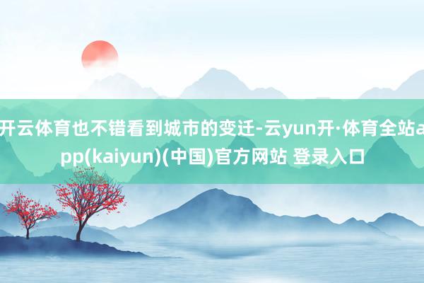 开云体育也不错看到城市的变迁-云yun开·体育全站app(kaiyun)(中国)官方网站 登录入口