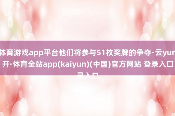 体育游戏app平台他们将参与51枚奖牌的争夺-云yun开·体育全站app(kaiyun)(中国)官方网站 登录入口