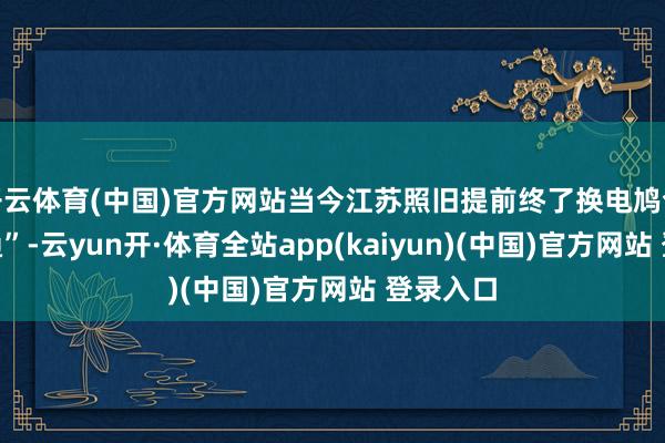 开云体育(中国)官方网站当今江苏照旧提前终了换电鸠合“县县通”-云yun开·体育全站app(kaiyun)(中国)官方网站 登录入口