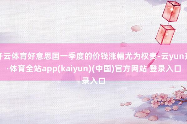 开云体育好意思国一季度的价钱涨幅尤为权贵-云yun开·体育全站app(kaiyun)(中国)官方网站 登录入口
