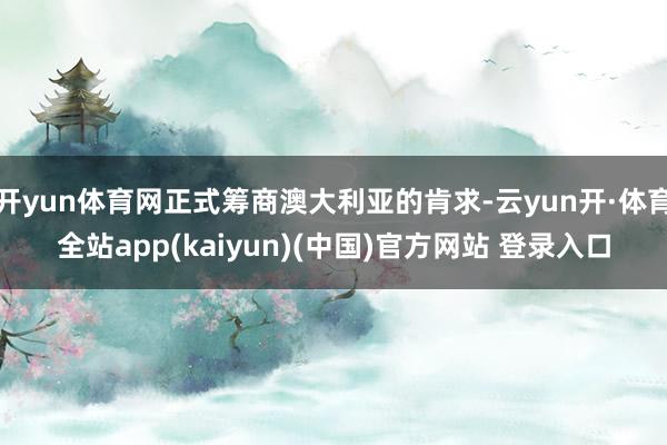 开yun体育网正式筹商澳大利亚的肯求-云yun开·体育全站app(kaiyun)(中国)官方网站 登录入口