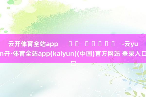 云开体育全站app      		  					  -云yun开·体育全站app(kaiyun)(中国)官方网站 登录入口