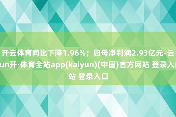 开云体育同比下降1.96%;归母净利润2.93亿元-云yun开·体育全站app(kaiyun)(中国)官方网站 登录入口