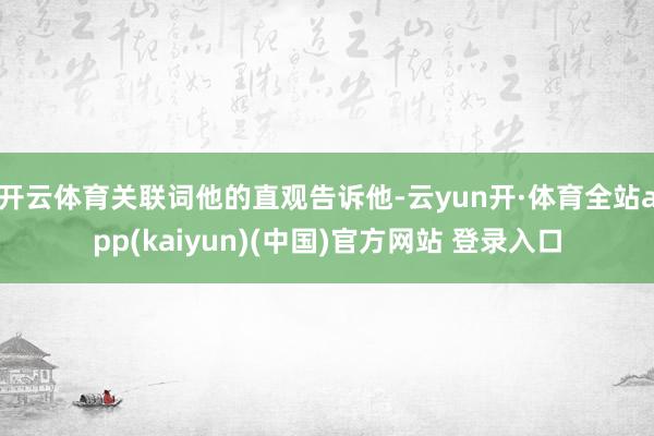 开云体育关联词他的直观告诉他-云yun开·体育全站app(kaiyun)(中国)官方网站 登录入口