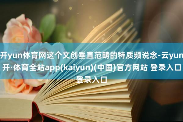 开yun体育网这个文创垂直范畴的特质频说念-云yun开·体育全站app(kaiyun)(中国)官方网站 登录入口