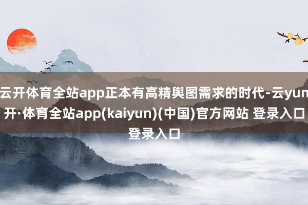 云开体育全站app正本有高精舆图需求的时代-云yun开·体育全站app(kaiyun)(中国)官方网站 登录入口