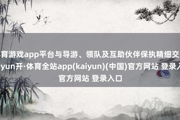 体育游戏app平台与导游、领队及互助伙伴保执精细交流-云yun开·体育全站app(kaiyun)(中国)官方网站 登录入口