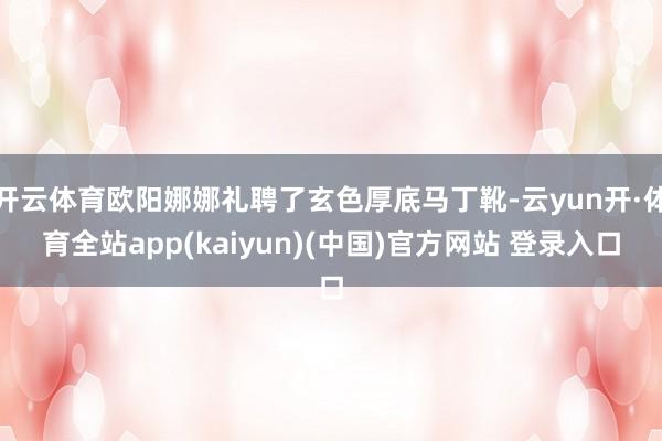 开云体育欧阳娜娜礼聘了玄色厚底马丁靴-云yun开·体育全站app(kaiyun)(中国)官方网站 登录入口