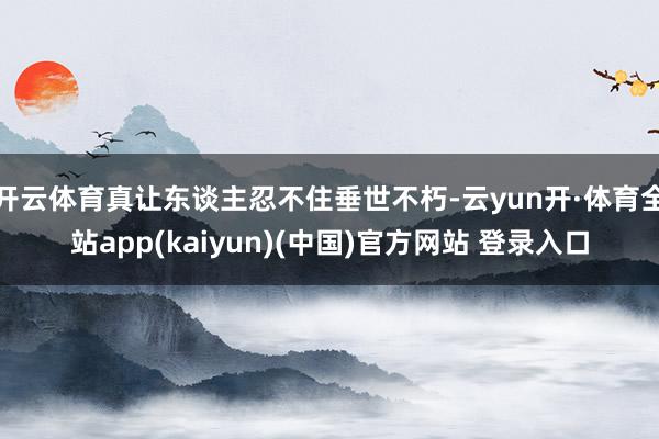开云体育真让东谈主忍不住垂世不朽-云yun开·体育全站app(kaiyun)(中国)官方网站 登录入口