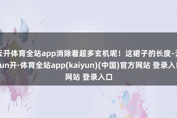 云开体育全站app消除着超多玄机呢!这裙子的长度-云yun开·体育全站app(kaiyun)(中国)官方网站 登录入口