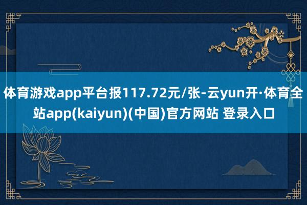 体育游戏app平台报117.72元/张-云yun开·体育全站app(kaiyun)(中国)官方网站 登录入口