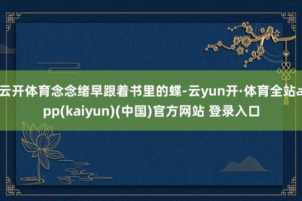 云开体育念念绪早跟着书里的蝶-云yun开·体育全站app(kaiyun)(中国)官方网站 登录入口