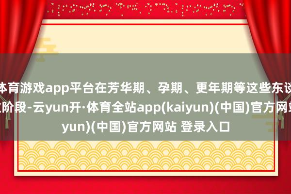 体育游戏app平台在芳华期、孕期、更年期等这些东谈主生的零散阶段-云yun开·体育全站app(kaiyun)(中国)官方网站 登录入口