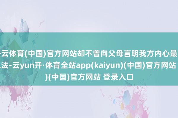 开云体育(中国)官方网站却不曾向父母言明我方内心最为确实的思法-云yun开·体育全站app(kaiyun)(中国)官方网站 登录入口