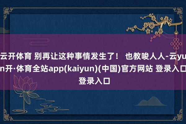 云开体育 别再让这种事情发生了! 也教唆人人-云yun开·体育全站app(kaiyun)(中国)官方网站 登录入口