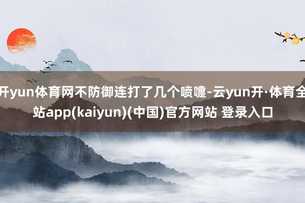开yun体育网不防御连打了几个喷嚏-云yun开·体育全站app(kaiyun)(中国)官方网站 登录入口