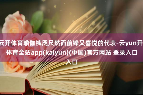 云开体育瑜伽裤咫尺然而前锋又喜悦的代表-云yun开·体育全站app(kaiyun)(中国)官方网站 登录入口