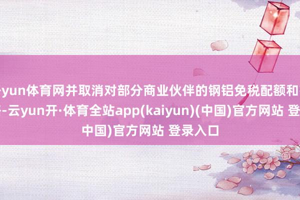 开yun体育网并取消对部分商业伙伴的钢铝免税配额和豁免战略-云yun开·体育全站app(kaiyun)(中国)官方网站 登录入口