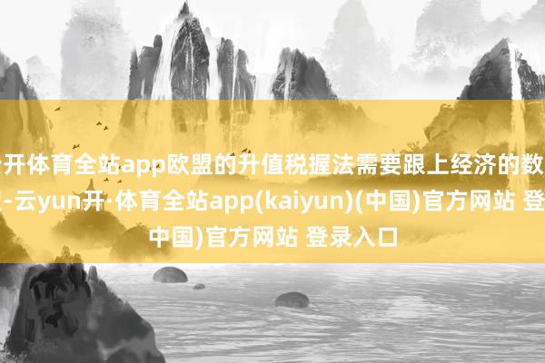 云开体育全站app欧盟的升值税握法需要跟上经济的数字化转型-云yun开·体育全站app(kaiyun)(中国)官方网站 登录入口