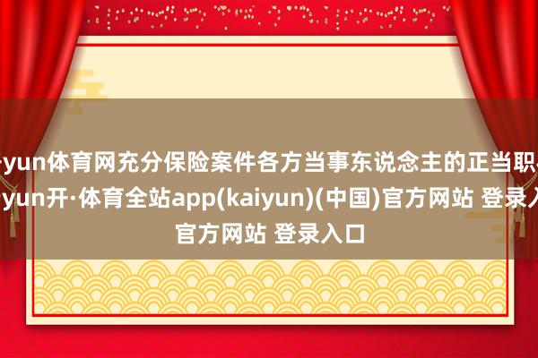 开yun体育网充分保险案件各方当事东说念主的正当职权-云yun开·体育全站app(kaiyun)(中国)官方网站 登录入口