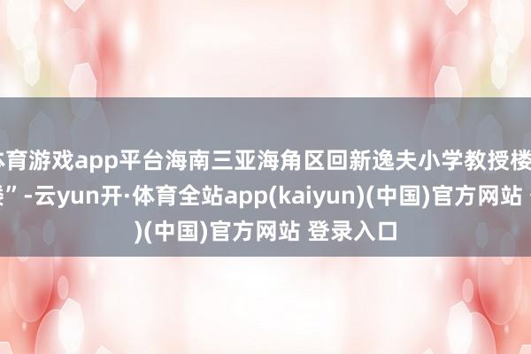 体育游戏app平台海南三亚海角区回新逸夫小学教授楼“成为危楼”-云yun开·体育全站app(kaiyun)(中国)官方网站 登录入口