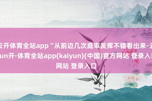 云开体育全站app“从前边几次庭审发挥不错看出来-云yun开·体育全站app(kaiyun)(中国)官方网站 登录入口