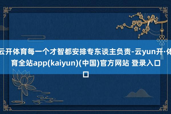 云开体育每一个才智都安排专东谈主负责-云yun开·体育全站app(kaiyun)(中国)官方网站 登录入口