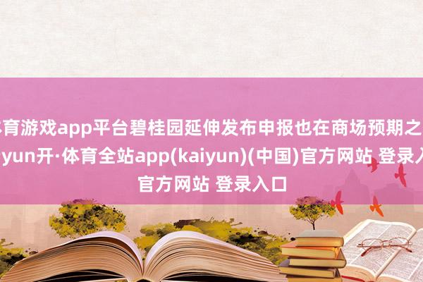 体育游戏app平台碧桂园延伸发布申报也在商场预期之内-云yun开·体育全站app(kaiyun)(中国)官方网站 登录入口