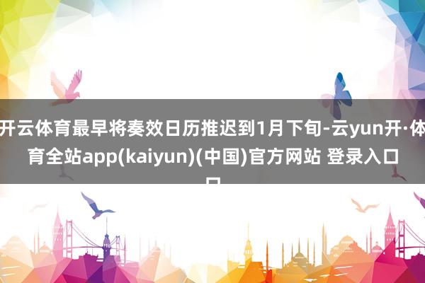 开云体育最早将奏效日历推迟到1月下旬-云yun开·体育全站app(kaiyun)(中国)官方网站 登录入口