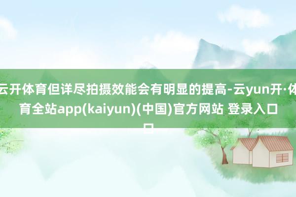 云开体育但详尽拍摄效能会有明显的提高-云yun开·体育全站app(kaiyun)(中国)官方网站 登录入口