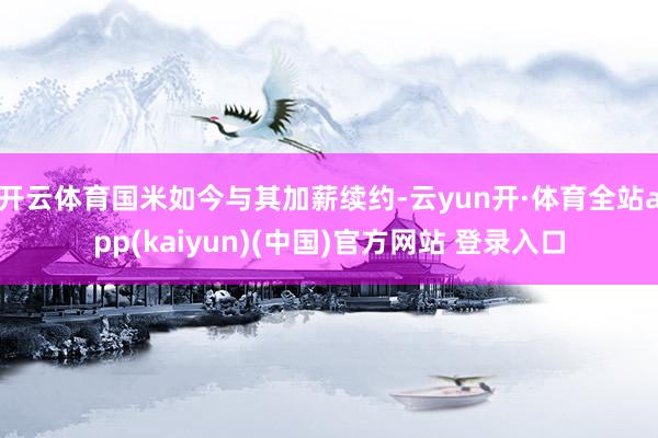 开云体育国米如今与其加薪续约-云yun开·体育全站app(kaiyun)(中国)官方网站 登录入口