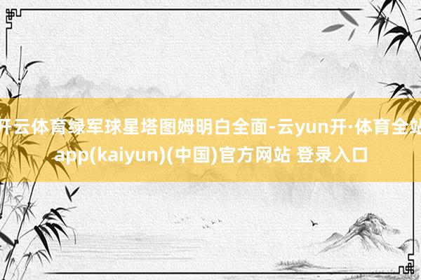 开云体育绿军球星塔图姆明白全面-云yun开·体育全站app(kaiyun)(中国)官方网站 登录入口