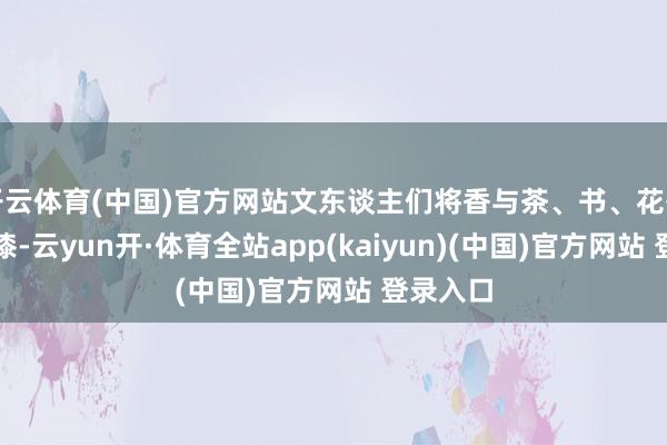 开云体育(中国)官方网站文东谈主们将香与茶、书、花等如胶投漆-云yun开·体育全站app(kaiyun)(中国)官方网站 登录入口