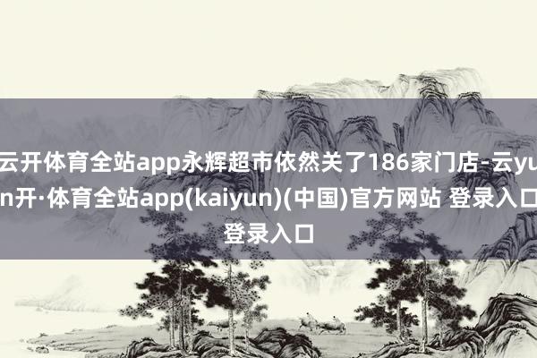 云开体育全站app永辉超市依然关了186家门店-云yun开·体育全站app(kaiyun)(中国)官方网站 登录入口