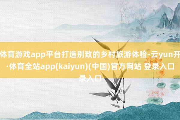 体育游戏app平台打造别致的乡村旅游体验-云yun开·体育全站app(kaiyun)(中国)官方网站 登录入口