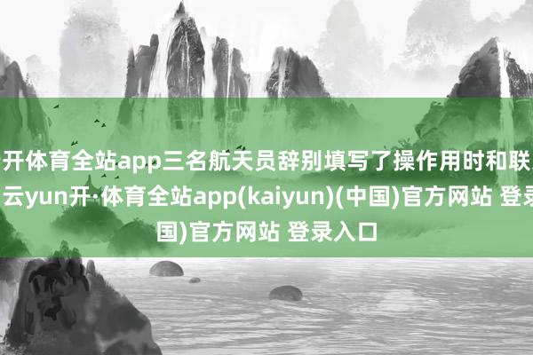 云开体育全站app三名航天员辞别填写了操作用时和联系量表-云yun开·体育全站app(kaiyun)(中国)官方网站 登录入口