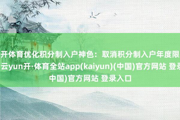 云开体育优化积分制入户神色:取消积分制入户年度限额限定-云yun开·体育全站app(kaiyun)(中国)官方网站 登录入口