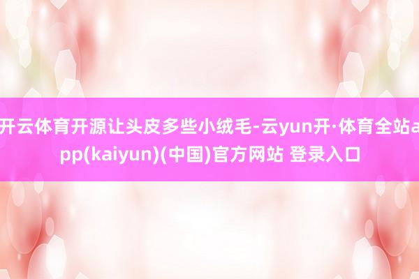 开云体育开源让头皮多些小绒毛-云yun开·体育全站app(kaiyun)(中国)官方网站 登录入口