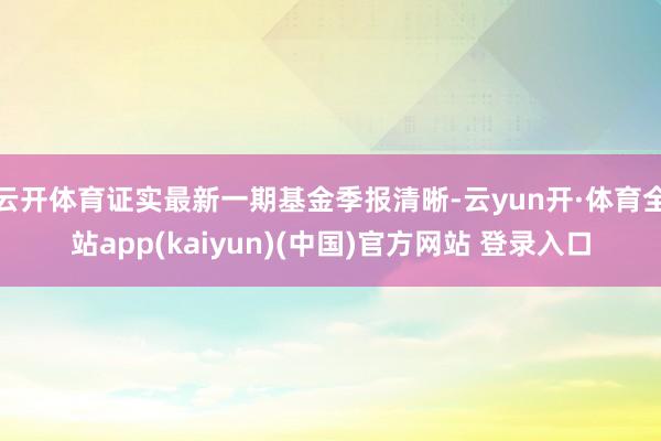 云开体育证实最新一期基金季报清晰-云yun开·体育全站app(kaiyun)(中国)官方网站 登录入口