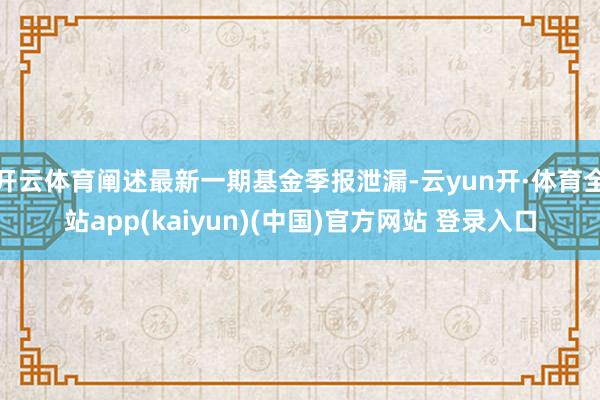 开云体育阐述最新一期基金季报泄漏-云yun开·体育全站app(kaiyun)(中国)官方网站 登录入口
