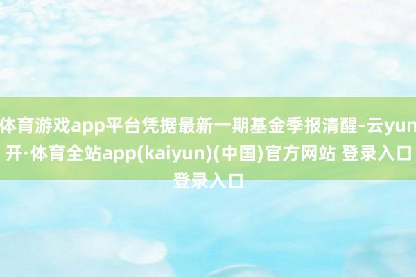 体育游戏app平台凭据最新一期基金季报清醒-云yun开·体育全站app(kaiyun)(中国)官方网站 登录入口