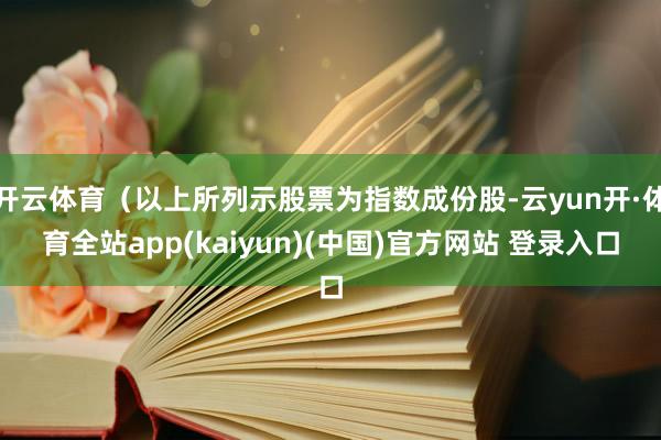 开云体育(以上所列示股票为指数成份股-云yun开·体育全站app(kaiyun)(中国)官方网站 登录入口