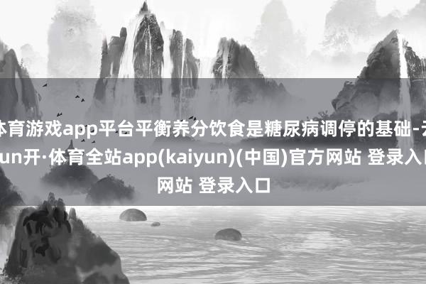 体育游戏app平台平衡养分饮食是糖尿病调停的基础-云yun开·体育全站app(kaiyun)(中国)官方网站 登录入口