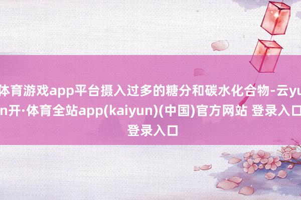 体育游戏app平台摄入过多的糖分和碳水化合物-云yun开·体育全站app(kaiyun)(中国)官方网站 登录入口