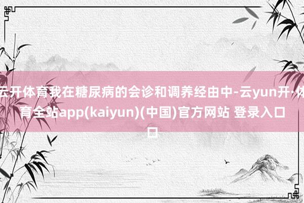 云开体育我在糖尿病的会诊和调养经由中-云yun开·体育全站app(kaiyun)(中国)官方网站 登录入口